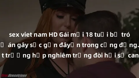 sex viet nam HD Gái mới 18 tuổi bị trói và bị hiếp dâm: Vụ án gây sốc gần đâyến trong cộng đồng. Đây là một trường hợp nghiêm trọng đòi hỏi sự can thiệp mạnh mẽ từ phía công lý.