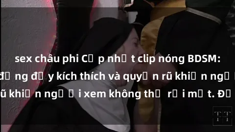 sex châu phi Cập nhật clip nóng BDSM: Những pha hành động đầy kích thích và quyến rũ khiến người xem không thể rời mắt. Đừng bỏ lỡ!