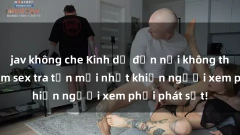 jav không che Kinh dị đến nỗi không thể tin nổi: Phim sex tra tấn mới nhất khiến người xem phải phát sốt!