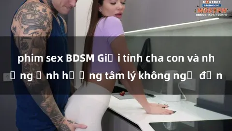 phim sex BDSM Giới tính cha con và những ảnh hưởng tâm lý không ngờ đến