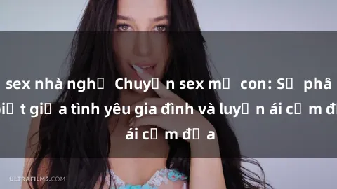 sex nhà nghỉ Chuyện sex mẹ con: Sự phân biệt giữa tình yêu gia đình và luyến ái cấm địa
