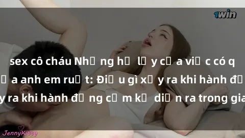 sex cô cháu Những hệ lụy của việc có quan hệ tình dục giữa anh em ruột: Điều gì xảy ra khi hành động cấm kỵ diễn ra trong gia đình?