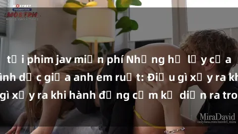 tải phim jav miễn phí Những hệ lụy của việc có quan hệ tình dục giữa anh em ruột: Điều gì xảy ra khi hành động cấm kỵ diễn ra trong gia đình?