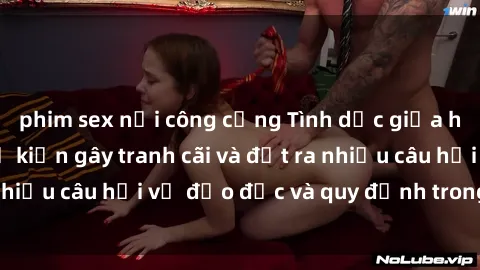 phim sex nơi công cộng Tình dục giữa họ hàng: Những sự kiện gây tranh cãi và đặt ra nhiều câu hỏi về đạo đức và quy định trong xã hội.