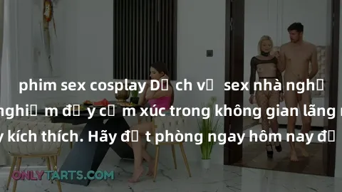phim sex cosplay Dịch vụ sex nhà nghỉ đẳng cấp: Trải nghiệm đầy cảm xúc trong không gian lãng mạn, đầy kích thích. Hãy đặt phòng ngay hôm nay để thỏa mãn khát khao của bạn!