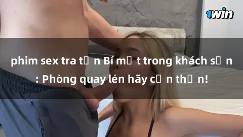 phim sex tra tấn Bí mật trong khách sạn: Phòng quay lén hãy cẩn thận!