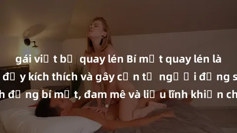 gái việt bị quay lén Bí mật quay lén làm tình: Câu chuyện đầy kích thích và gây cấn từ người đứng sau camera. Hành động bí mật, đam mê và liều lĩnh khiến cho tình yêu trở nên mãnh liệt hơn bao giờ hết
