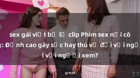 sex gái việt bị lộ clip Phim sex nơi công cộng: Đỉnh cao gây sốc hay thú vị đối với người xem?