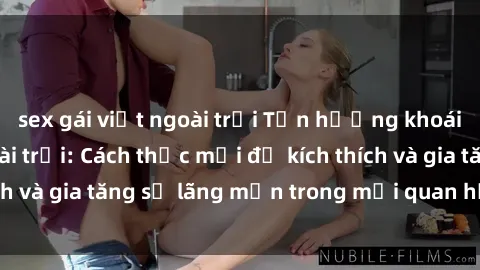 sex gái việt ngoài trời Tận hưởng khoái cảm với sex ngoài trời: Cách thức mới để kích thích và gia tăng sự lãng mạn trong mối quan hệ của bạn!