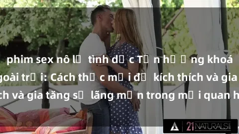 phim sex nô lệ tình dục Tận hưởng khoái cảm với sex ngoài trời: Cách thức mới để kích thích và gia tăng sự lãng mạn trong mối quan hệ của bạn!