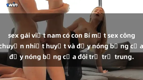 sex gái việt nam có con Bí mật sex công viên: Những câu chuyện nhiệt huyết và đầy nóng bỏng của đôi trẻ trẻ trung.