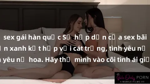 sex gái hàn quốc Sự hấp dẫn của sex bãi biển: Khi sóng biển xanh kết hợp với cát trắng, tình yêu nở hoa. Hãy thả mình vào cõi tình ái giữa sóng biển!