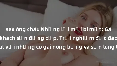 sex ông cháu Những lời mời bí mật: Gái Việt làm tình ở khách sạn đẳng cấp. Trải nghiệm độc đáo và cuốn hút với những cô gái nóng bỏng và sẵn lòng thỏa mãn mọi nhu cầu của bạn.