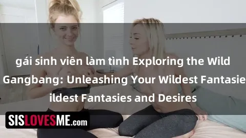 gái sinh viên làm tình Exploring the Wild World of Sex Gangbang: Unleashing Your Wildest Fantasies and Desires