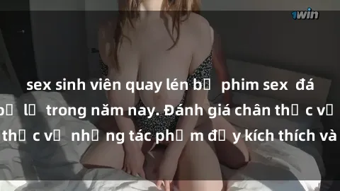 sex sinh viên quay lén bộ phim sex  đáng xem không thể bỏ lỡ trong năm nay. Đánh giá chân thực về những tác phẩm đầy kích thích và hấp dẫn này.