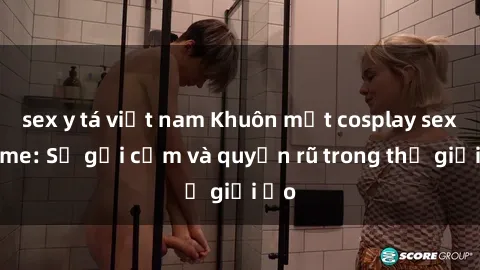 sex y tá việt nam Khuôn mặt cosplay sex anime: Sự gợi cảm và quyến rũ trong thế giới ảo