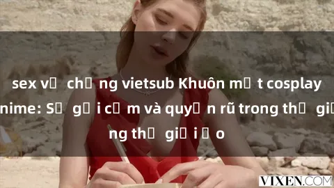 sex vợ chồng vietsub Khuôn mặt cosplay sex anime: Sự gợi cảm và quyến rũ trong thế giới ảo