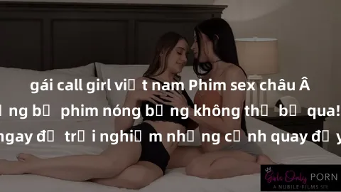 gái call girl việt nam Phim sex châu Âu đỉnh cao: Top những bộ phim nóng bỏng không thể bỏ qua! Xem ngay để trải nghiệm những cảnh quay đầy kích thích và cuồng nhiệt.