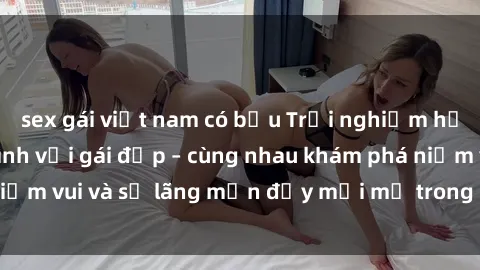 sex gái việt nam có bầu Trải nghiệm hạnh phúc khi làm tình với gái đẹp – cùng nhau khám phá niềm vui và sự lãng mạn đầy mới mẻ trong quan hệ của bạn.