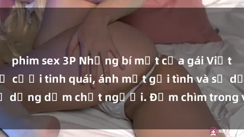 phim sex 3P Những bí mật của gái Việt Nam dâm đãng: Nụ cười tinh quái, ánh mắt gợi tình và sự dụng dẫm chết người. Đắm chìm trong vòng xoay đam mê!
