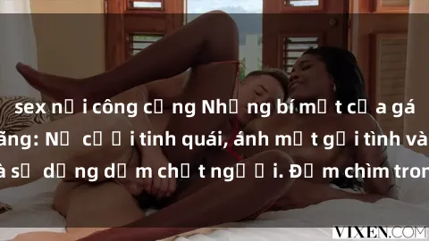 sex nơi công cộng Những bí mật của gái Việt Nam dâm đãng: Nụ cười tinh quái, ánh mắt gợi tình và sự dụng dẫm chết người. Đắm chìm trong vòng xoay đam mê!