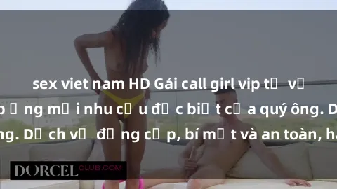 sex viet nam HD Gái call girl vip tư vấn chuyên nghiệp, đáp ứng mọi nhu cầu đặc biệt của quý ông. Dịch vụ đẳng cấp, bí mật và an toàn, hãy tìm hiểu ngay!