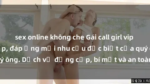 sex online không che Gái call girl vip tư vấn chuyên nghiệp, đáp ứng mọi nhu cầu đặc biệt của quý ông. Dịch vụ đẳng cấp, bí mật và an toàn, hãy tìm hiểu ngay!