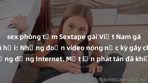 sex phòng tắm Sextape gái Việt Nam gây sốt trên mạng xã hội: Những đoạn video nóng nực kỳ gây chấn động cộng đồng Internet. Một lần phát tán đã khiến người xem không thể rời mắt.