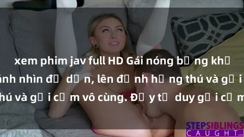 xem phim jav full HD Gái nóng bỏng khỏa thân khiến mọi ánh nhìn đổ dồn, lên đỉnh hứng thú và gợi cảm vô cùng. Đầy tư duy gợi cảm và quyến rũ.
