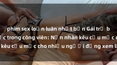 phim sex loạn luân nhật bản Gái trẻ bị hiếp dâm bạo lực trong công viên: Nạn nhân kêu cứu mặc cho nhiều người đứng xem lạnh lùng