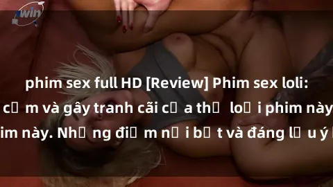 phim sex full HD [Review] Phim sex loli: Đánh giá về sự gợi cảm và gây tranh cãi của thể loại phim này. Những điểm nổi bật và đáng lưu ý khi xem phim loli.