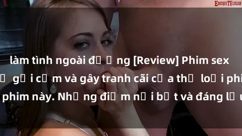 làm tình ngoài đường [Review] Phim sex loli: Đánh giá về sự gợi cảm và gây tranh cãi của thể loại phim này. Những điểm nổi bật và đáng lưu ý khi xem phim loli.