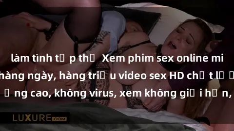 làm tình tập thể Xem phim sex online miễn phí, cập nhật hàng ngày, hàng triệu video sex HD chất lượng cao, không virus, xem không giới hạn, hoàn toàn miễn phí.
