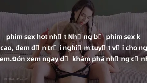 phim sex hot nhất Những bộ phim sex không che HD đỉnh cao, đem đến trải nghiệm tuyệt vời cho người xem.Đón xem ngay để khám phá những cảnh quay đẹp mắt và kích thích.
