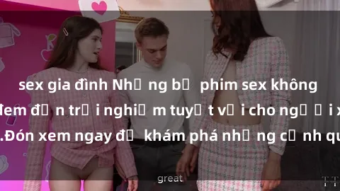 sex gia đình Những bộ phim sex không che HD đỉnh cao, đem đến trải nghiệm tuyệt vời cho người xem.Đón xem ngay để khám phá những cảnh quay đẹp mắt và kích thích.