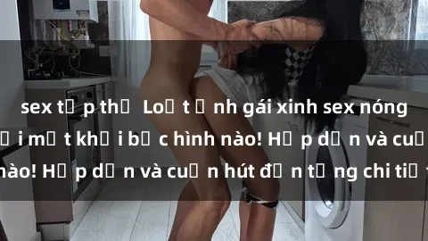 sex tập thể Loạt ảnh gái xinh sex nóng bỏng, không thể rời mắt khỏi bức hình nào! Hấp dẫn và cuốn hút đến từng chi tiết.