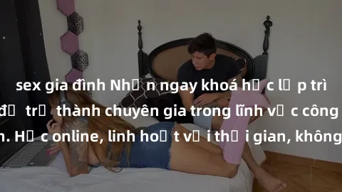 sex gia đình Nhận ngay khoá học lập trình Java miễn phí để trở thành chuyên gia trong lĩnh vực công nghệ thông tin. Học online, linh hoạt với thời gian, không giới hạn địa điểm. Đăng ký ngay!