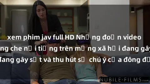 xem phim jav full HD Những đoạn video sex Việt Nam không che nổi tiếng trên mạng xã hội đang gây sốt và thu hút sự chú ý của đông đảo người xem.