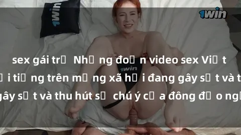 sex gái trẻ Những đoạn video sex Việt Nam không che nổi tiếng trên mạng xã hội đang gây sốt và thu hút sự chú ý của đông đảo người xem.