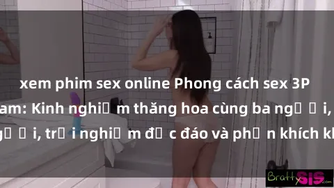 xem phim sex online Phong cách sex 3P độc đáo tại Việt Nam: Kinh nghiệm thăng hoa cùng ba người, trải nghiệm độc đáo và phấn khích không thể bỏ lỡ!