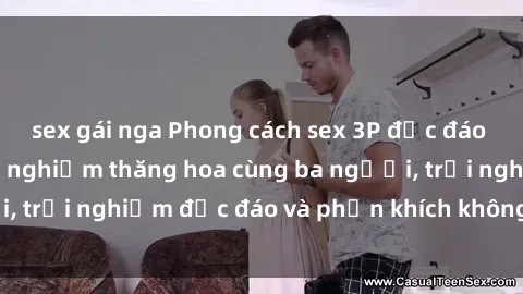 sex gái nga Phong cách sex 3P độc đáo tại Việt Nam: Kinh nghiệm thăng hoa cùng ba người, trải nghiệm độc đáo và phấn khích không thể bỏ lỡ!