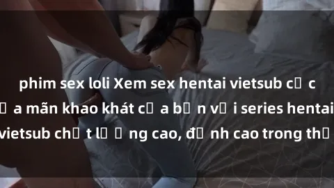phim sex loli Xem sex hentai vietsub cực hot, không che | Thỏa mãn khao khát của bạn với series hentai vietsub chất lượng cao, đỉnh cao trong thể loại anime không che.