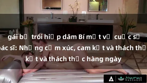 gái bị trói hiếp dâm Bí mật về cuộc sống sex của bác sĩ: Những cảm xúc, cam kết và thách thức hàng ngày