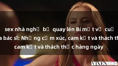 sex nhà nghỉ bị quay lén Bí mật về cuộc sống sex của bác sĩ: Những cảm xúc, cam kết và thách thức hàng ngày