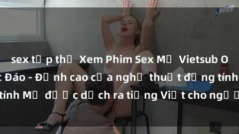 sex tập thể Xem Phim Sex Mỹ Vietsub Online Miễn Phí Độc Đáo - Đỉnh cao của nghệ thuật đồng tính Mỹ được dịch ra tiếng Việt cho người xem hiểu rõ hơn.