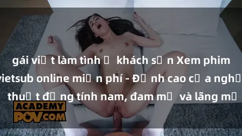 gái việt làm tình ở khách sạn Xem phim sex người Pháp vietsub online miễn phí - Đỉnh cao của nghệ thuật đồng tính nam, đam mỹ và lãng mạn từ xứ sở hoa hồng!