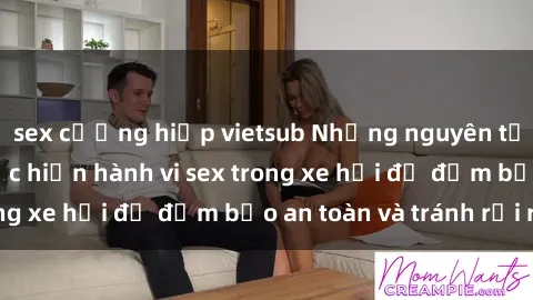 sex cưỡng hiếp vietsub Những nguyên tắc cần nhớ khi thực hiện hành vi sex trong xe hơi để đảm bảo an toàn và tránh rủi ro.