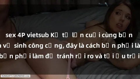 sex 4P vietsub Kể từ lần cuối cùng bạn thực hành sex nhà vệ sinh công cộng, đây là cách bạn phải làm để tránh rủi ro và tối ưu trải nghiệm.