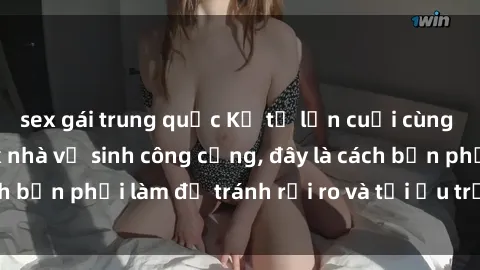 sex gái trung quốc Kể từ lần cuối cùng bạn thực hành sex nhà vệ sinh công cộng, đây là cách bạn phải làm để tránh rủi ro và tối ưu trải nghiệm.