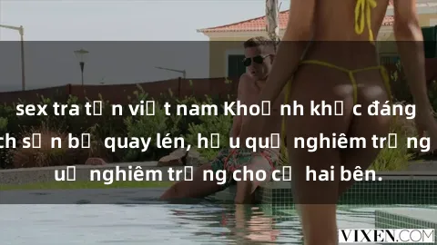 sex tra tấn việt nam Khoảnh khắc đáng buồn: Sex khách sạn bị quay lén, hậu quả nghiêm trọng cho cả hai bên.